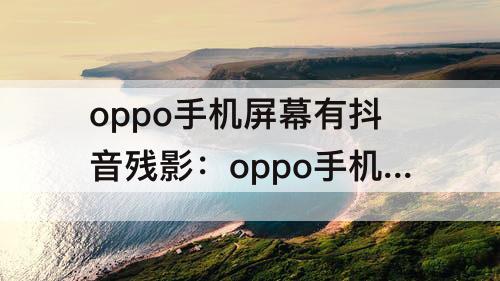 oppo手机屏幕有抖音残影：oppo手机屏幕有抖音残影怎么办解决