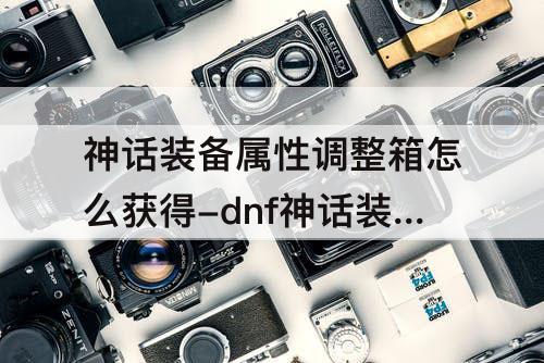 神话装备属性调整箱怎么获得-dnf神话装备属性调整箱怎么获得