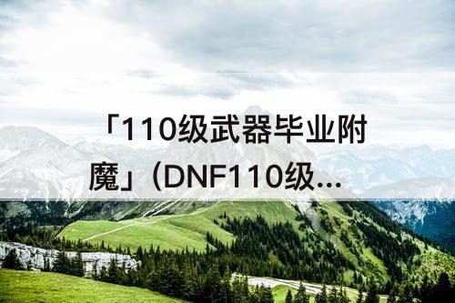 「110级武器毕业附魔」(DNF110级武器毕业附魔)