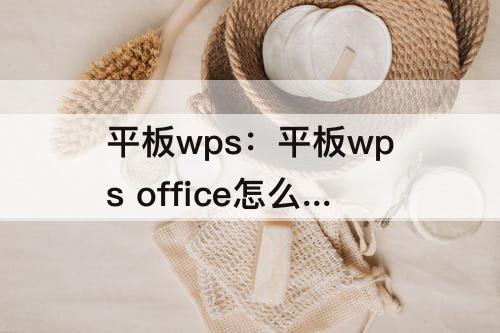 平板wps：平板wps office怎么做表格