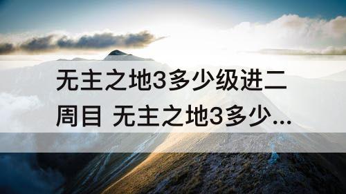 无主之地3多少级进二周目 无主之地3多少级进二周目比较好