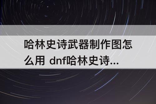 哈林史诗武器制作图怎么用 dnf哈林史诗武器制作图怎么用