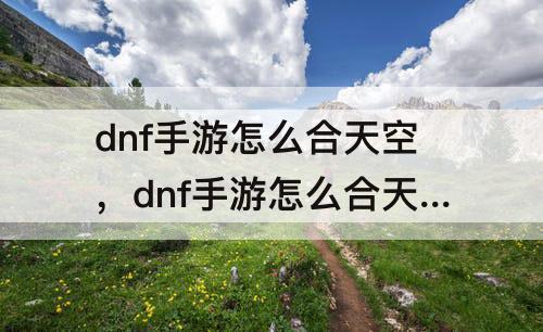 dnf手游怎么合天空，dnf手游怎么合天空套