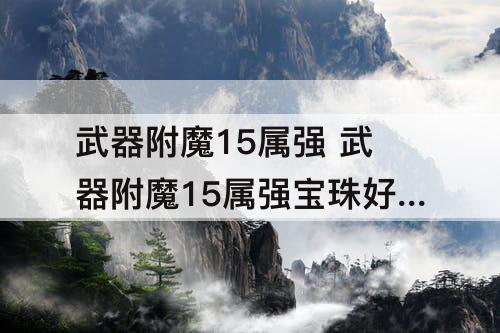 武器附魔15属强 武器附魔15属强宝珠好多钱