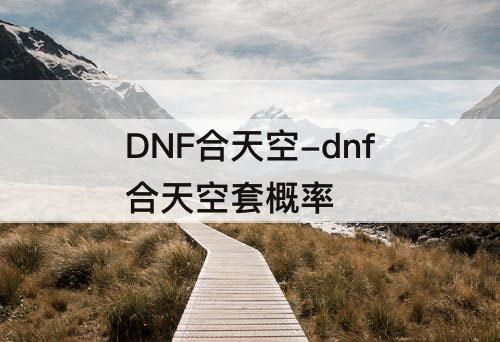 DNF合天空-dnf合天空套概率