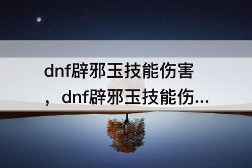 dnf辟邪玉技能伤害，dnf辟邪玉技能伤害增加5.0多少伤害