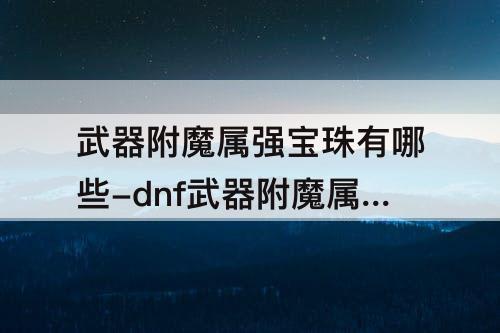 武器附魔属强宝珠有哪些-dnf武器附魔属强宝珠有哪些