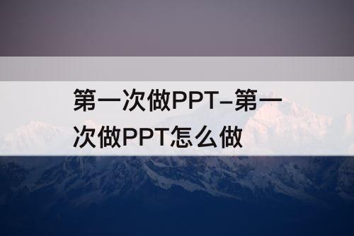 第一次做PPT-第一次做PPT怎么做