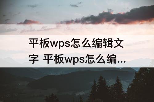 平板wps怎么编辑文字 平板wps怎么编辑文字大小