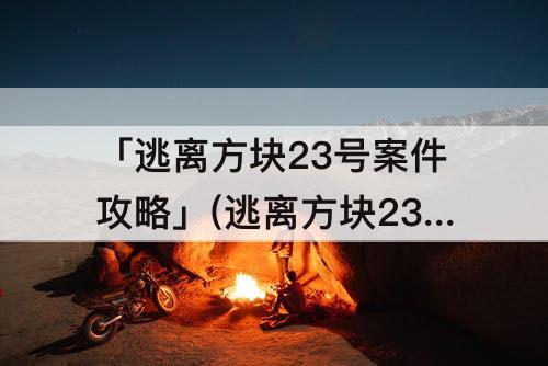 「逃离方块23号案件攻略」(逃离方块23号案件攻略第四章)