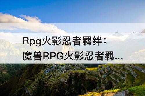 Rpg火影忍者羁绊：魔兽RPG火影忍者羁绊6.52攻略
