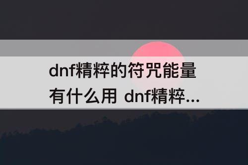dnf精粹的符咒能量有什么用 dnf精粹的符咒能量有什么用怎么用