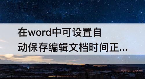 在word中可设置自动保存编辑文档时间正确还是错误