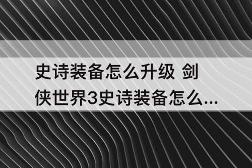 史诗装备怎么升级 剑侠世界3史诗装备怎么升级