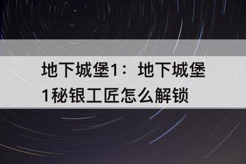 地下城堡1：地下城堡1秘银工匠怎么解锁