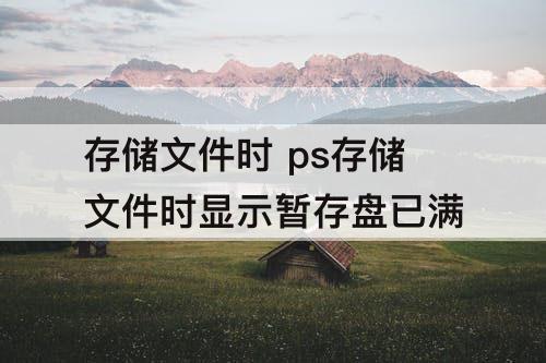 存储文件时 ps存储文件时显示暂存盘已满