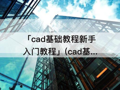 「cad基础教程新手入门教程」(cad基础教程新手入门教程ppt)