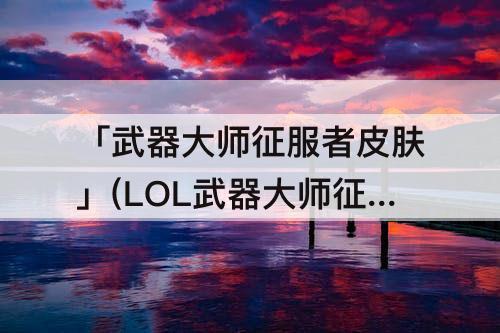 「武器大师征服者皮肤」(LOL武器大师征服者皮肤)