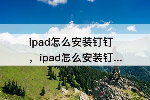 ipad怎么安装钉钉，ipad怎么安装钉钉发来的软件