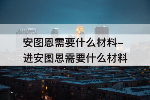 安图恩需要什么材料-进安图恩需要什么材料