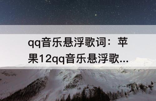 qq音乐悬浮歌词：苹果12qq音乐悬浮歌词怎么设置