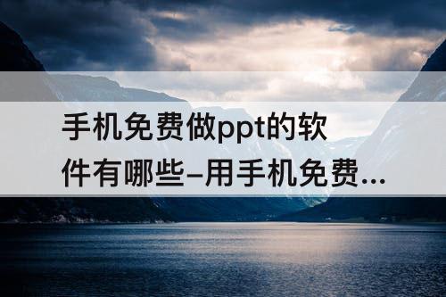 手机免费做ppt的软件有哪些-用手机免费做ppt的软件有哪些?