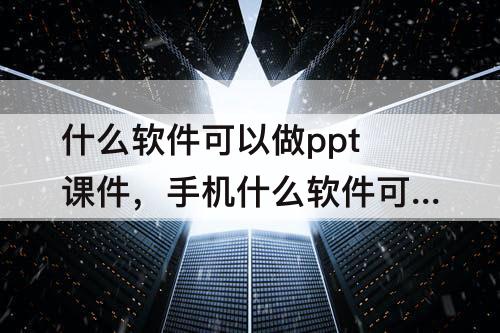 什么软件可以做ppt课件，手机什么软件可以做ppt课件