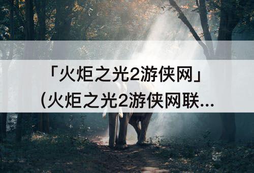「火炬之光2游侠网」(火炬之光2游侠网联机)