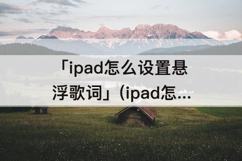 「ipad怎么设置悬浮歌词」(ipad怎么设置悬浮歌词网易云)