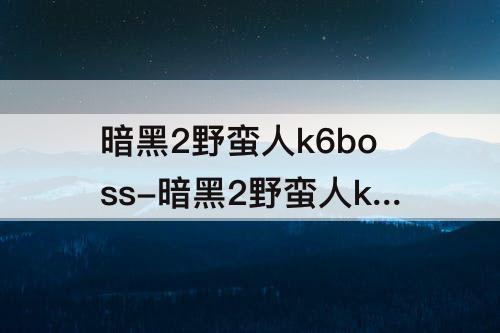 暗黑2野蛮人k6boss-暗黑2野蛮人k6boss攻略