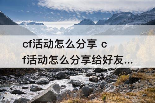 cf活动怎么分享 cf活动怎么分享给好友领装备