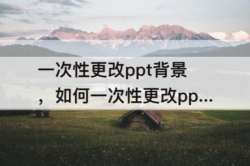 一次性更改ppt背景，如何一次性更改ppt背景图