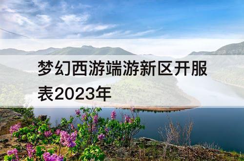 梦幻西游端游新区开服表2023年