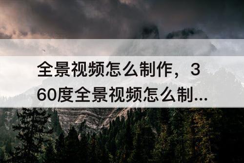 全景视频怎么制作，360度全景视频怎么制作