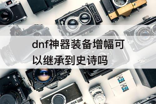 dnf神器装备增幅可以继承到史诗吗