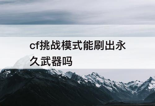 cf挑战模式能刷出永久武器吗