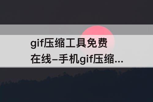 gif压缩工具免费 在线-手机gif压缩工具免费 在线