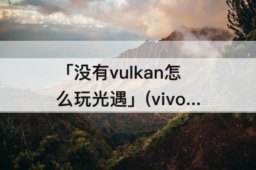 「没有vulkan怎么玩光遇」(vivoy3没有vulkan怎么玩光遇)