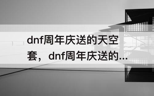 dnf周年庆送的天空套，dnf周年庆送的天空套可以合成吗