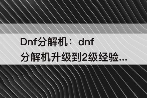 Dnf分解机：dnf分解机升级到2级经验满了怎么升不了级