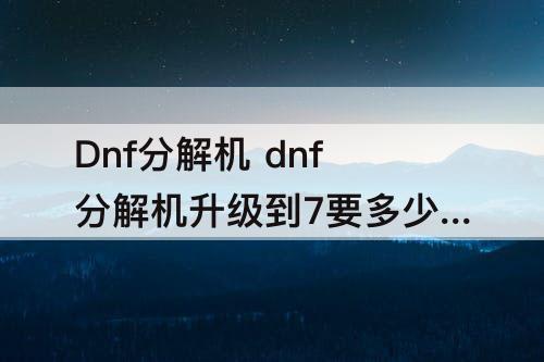 Dnf分解机 dnf分解机升级到7要多少经验
