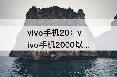 vivo手机20：vivo手机2000以内的
