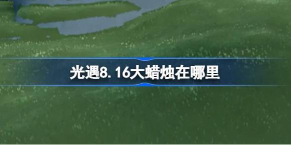 光遇 8 月 16 日大蜡烛位置资讯