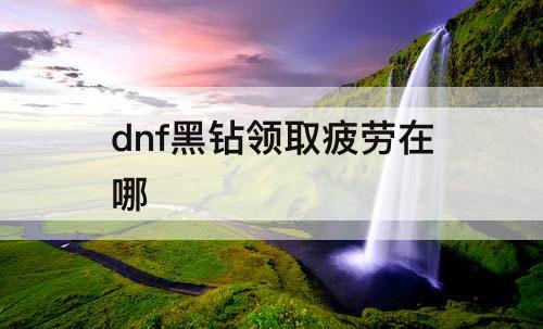 dnf黑钻领取疲劳在哪