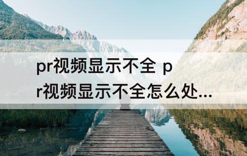 pr视频显示不全 pr视频显示不全怎么处理