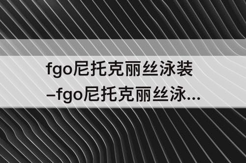 fgo尼托克丽丝泳装-fgo尼托克丽丝泳装满破