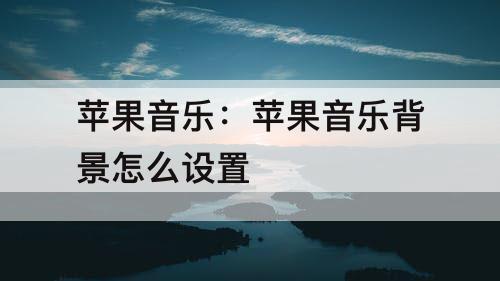 苹果音乐：苹果音乐背景怎么设置
