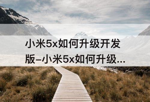 小米5x如何升级开发版-小米5x如何升级开发版MIUI12