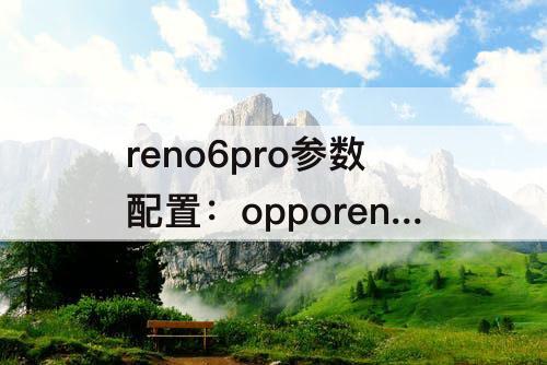 reno6pro参数配置：opporeno6pro参数配置对比