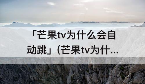 「芒果tv为什么会自动跳」(芒果tv为什么会自动跳页面)